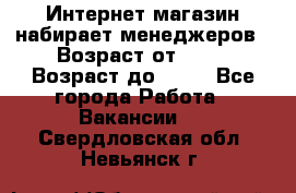 Интернет-магазин набирает менеджеров › Возраст от ­ 18 › Возраст до ­ 58 - Все города Работа » Вакансии   . Свердловская обл.,Невьянск г.